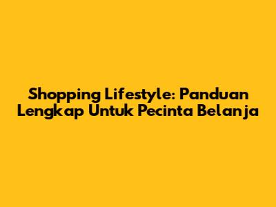 Shopping Lifestyle: Panduan Lengkap Untuk Pecinta Belanja