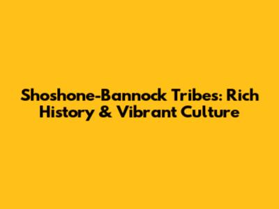 Shoshone-Bannock Tribes: Rich History & Vibrant Culture