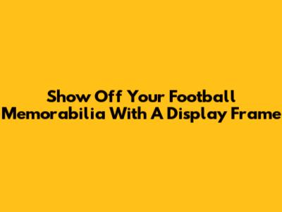 Show Off Your Football Memorabilia With A Display Frame