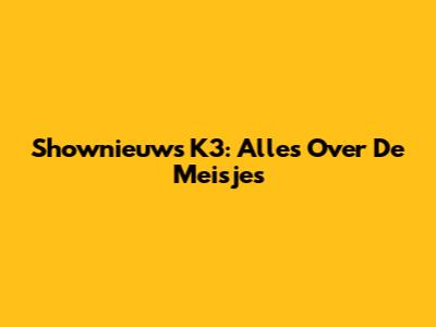 Shownieuws K3: Alles Over De Meisjes