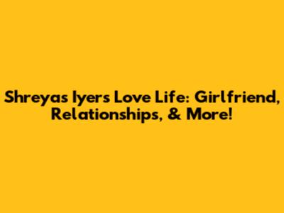 Shreyas Iyer's Love Life: Girlfriend, Relationships, & More!