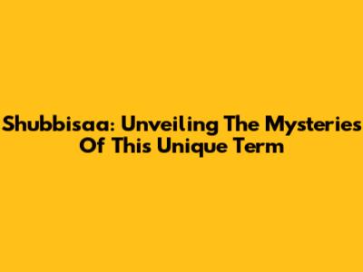 Shubbisaa: Unveiling The Mysteries Of This Unique Term