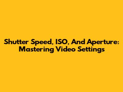 Shutter Speed, ISO, And Aperture: Mastering Video Settings