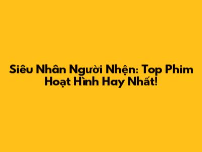Siêu Nhân Người Nhện: Top Phim Hoạt Hình Hay Nhất!