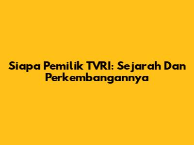 Siapa Pemilik TVRI: Sejarah Dan Perkembangannya