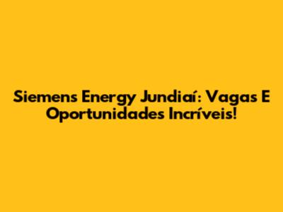 Siemens Energy Jundiaí: Vagas E Oportunidades Incríveis!