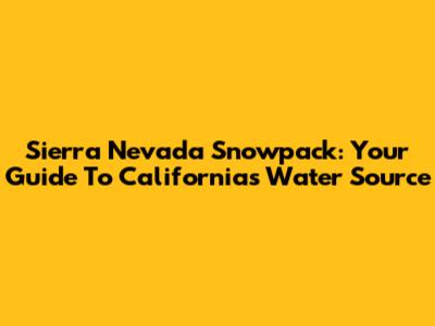 Sierra Nevada Snowpack: Your Guide To California's Water Source