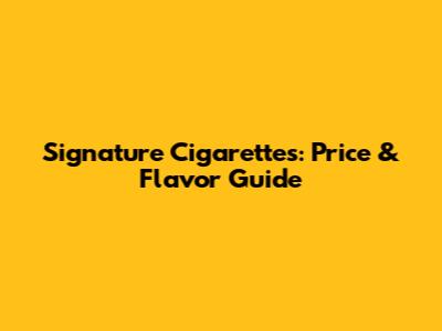 Signature Cigarettes: Price & Flavor Guide