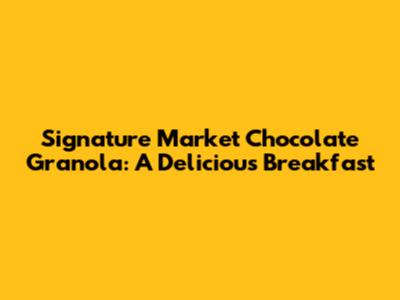 Signature Market Chocolate Granola: A Delicious Breakfast