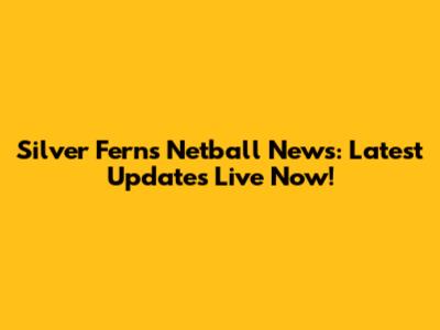 Silver Ferns Netball News: Latest Updates Live Now!