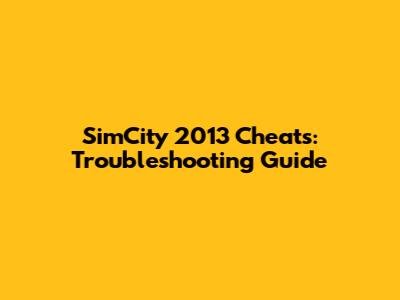 SimCity 2013 Cheats: Troubleshooting Guide