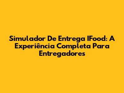 Simulador De Entrega IFood: A Experiência Completa Para Entregadores