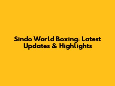 Sindo World Boxing: Latest Updates & Highlights