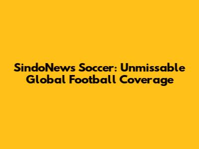 SindoNews Soccer: Unmissable Global Football Coverage