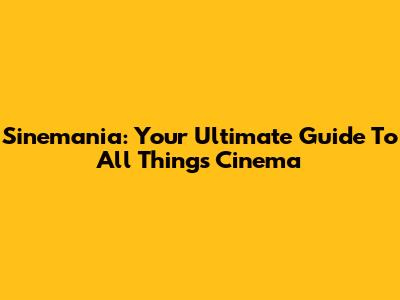 Sinemania: Your Ultimate Guide To All Things Cinema