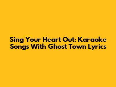 Sing Your Heart Out: Karaoke Songs With Ghost Town Lyrics