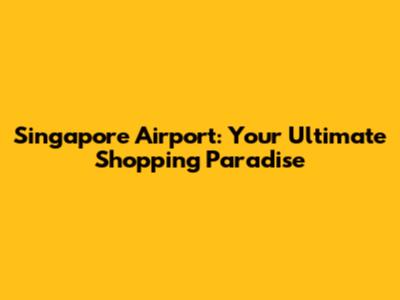 Singapore Airport: Your Ultimate Shopping Paradise