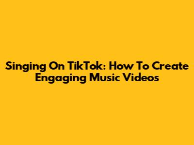 Singing On TikTok: How To Create Engaging Music Videos