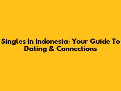 Singles In Indonesia: Your Guide To Dating & Connections