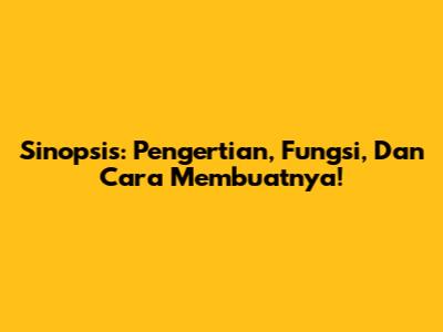 Sinopsis: Pengertian, Fungsi, Dan Cara Membuatnya!