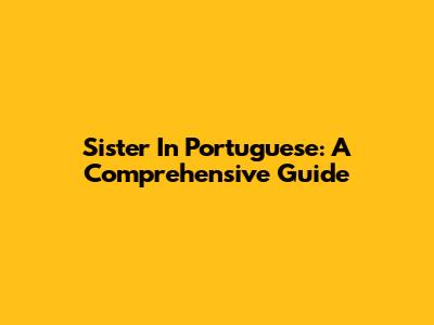 Sister In Portuguese: A Comprehensive Guide