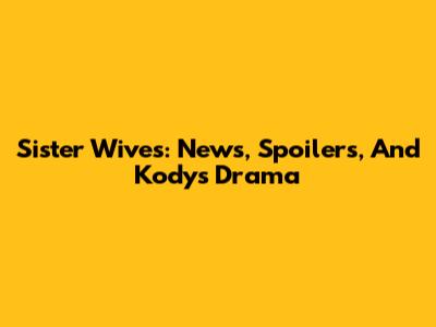 Sister Wives: News, Spoilers, And Kody's Drama