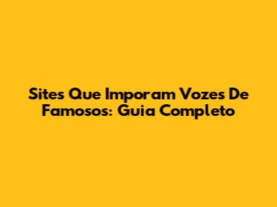 Sites Que Imporam Vozes De Famosos: Guia Completo