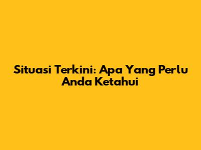 Situasi Terkini: Apa Yang Perlu Anda Ketahui