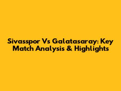 Sivasspor Vs Galatasaray: Key Match Analysis & Highlights