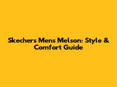 Skechers Men's Melson: Style & Comfort Guide