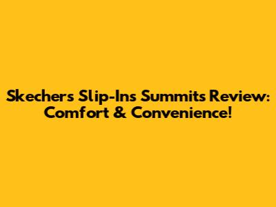 Skechers Slip-Ins Summits Review: Comfort & Convenience!