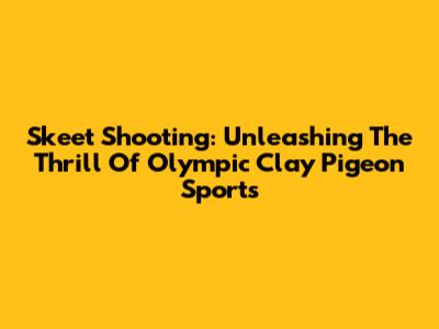 Skeet Shooting: Unleashing The Thrill Of Olympic Clay Pigeon Sports
