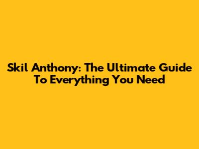 Skil Anthony: The Ultimate Guide To Everything You Need
