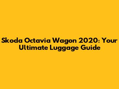 Skoda Octavia Wagon 2020: Your Ultimate Luggage Guide