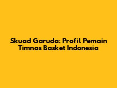 Skuad Garuda: Profil Pemain Timnas Basket Indonesia