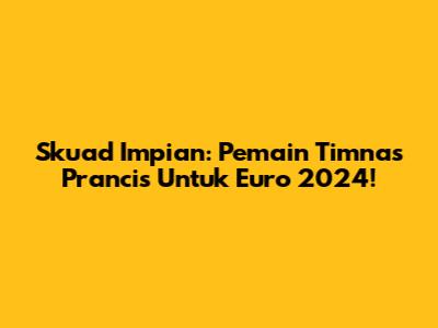 Skuad Impian: Pemain Timnas Prancis Untuk Euro 2024!