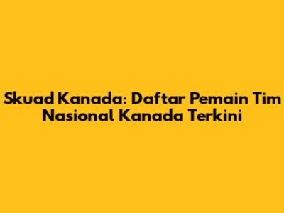 Skuad Kanada: Daftar Pemain Tim Nasional Kanada Terkini