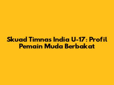 Skuad Timnas India U-17: Profil Pemain Muda Berbakat