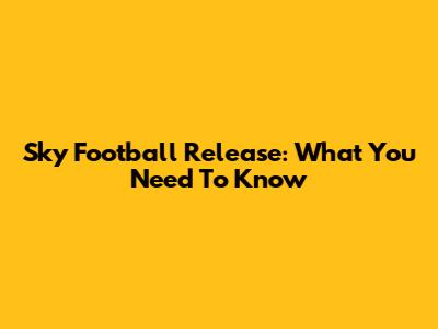 Sky Football Release: What You Need To Know