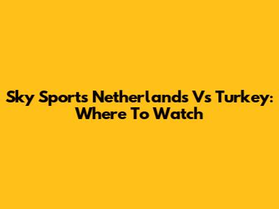 Sky Sports Netherlands Vs Turkey: Where To Watch