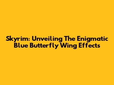 Skyrim: Unveiling The Enigmatic Blue Butterfly Wing Effects