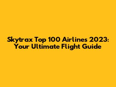 Skytrax Top 100 Airlines 2023: Your Ultimate Flight Guide