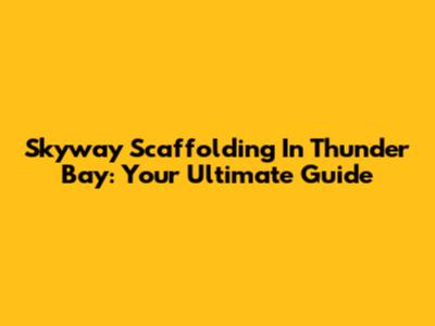 Skyway Scaffolding In Thunder Bay: Your Ultimate Guide
