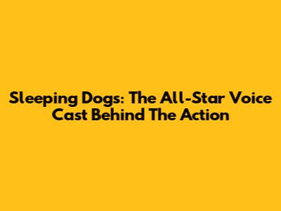 Sleeping Dogs: The All-Star Voice Cast Behind The Action