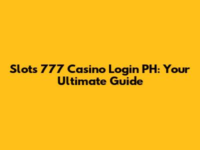 Slots 777 Casino Login PH: Your Ultimate Guide