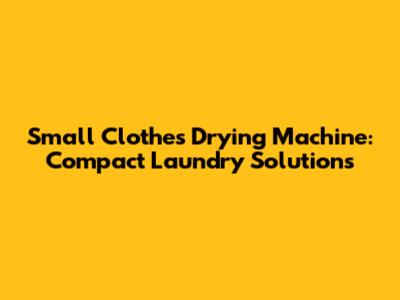 Small Clothes Drying Machine: Compact Laundry Solutions