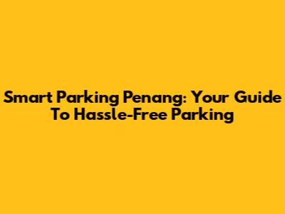 Smart Parking Penang: Your Guide To Hassle-Free Parking