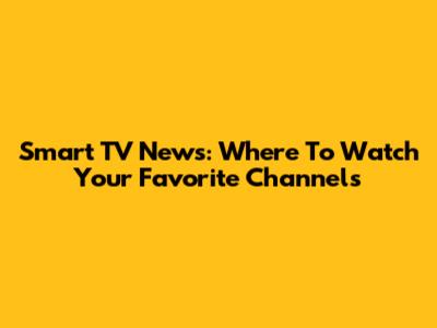 Smart TV News: Where To Watch Your Favorite Channels