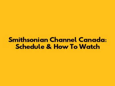 Smithsonian Channel Canada: Schedule & How To Watch