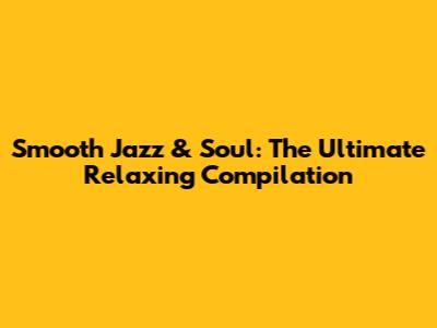 Smooth Jazz & Soul: The Ultimate Relaxing Compilation